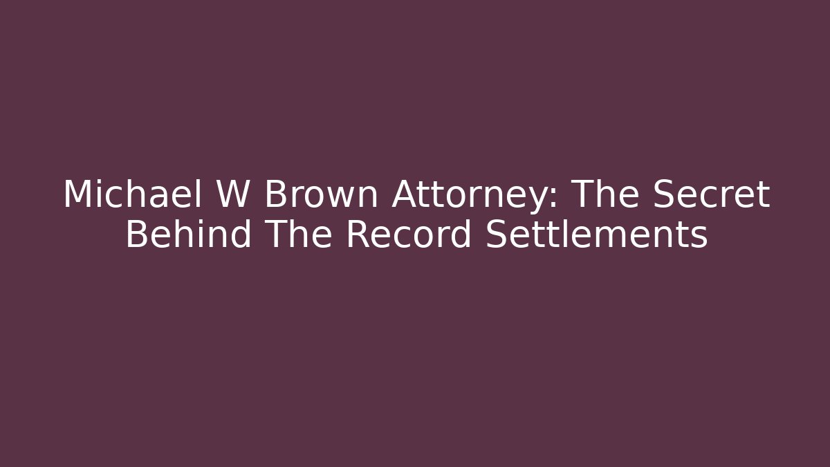 Michael W Brown Attorney: The Secret Behind The Record Settlements