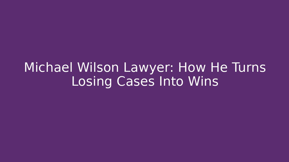 Michael Wilson Lawyer: How He Turns Losing Cases Into Wins