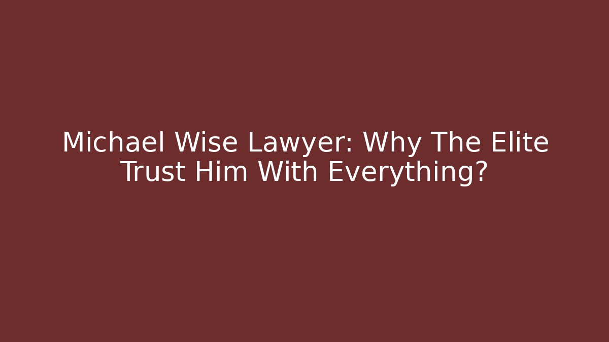 Michael Wise Lawyer: Why The Elite Trust Him With Everything?
