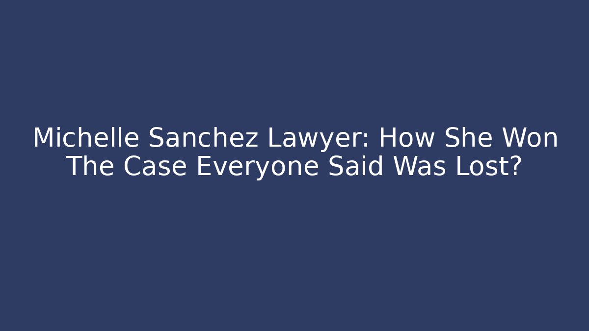Michelle Sanchez Lawyer: How She Won The Case Everyone Said Was Lost?