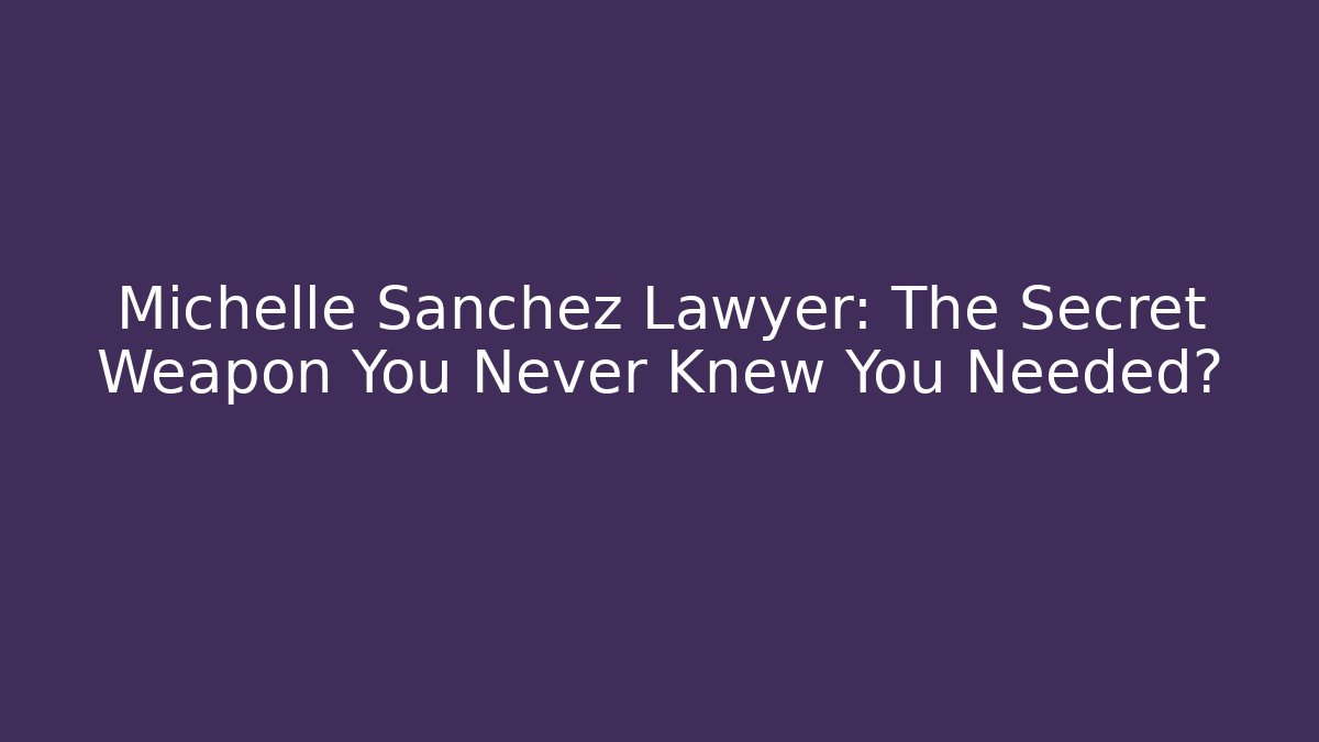 Michelle Sanchez Lawyer: The Secret Weapon You Never Knew You Needed?