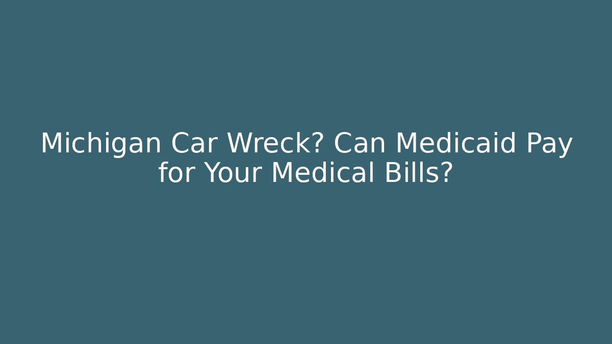 Michigan Car Wreck? Can Medicaid Pay for Your Medical Bills?