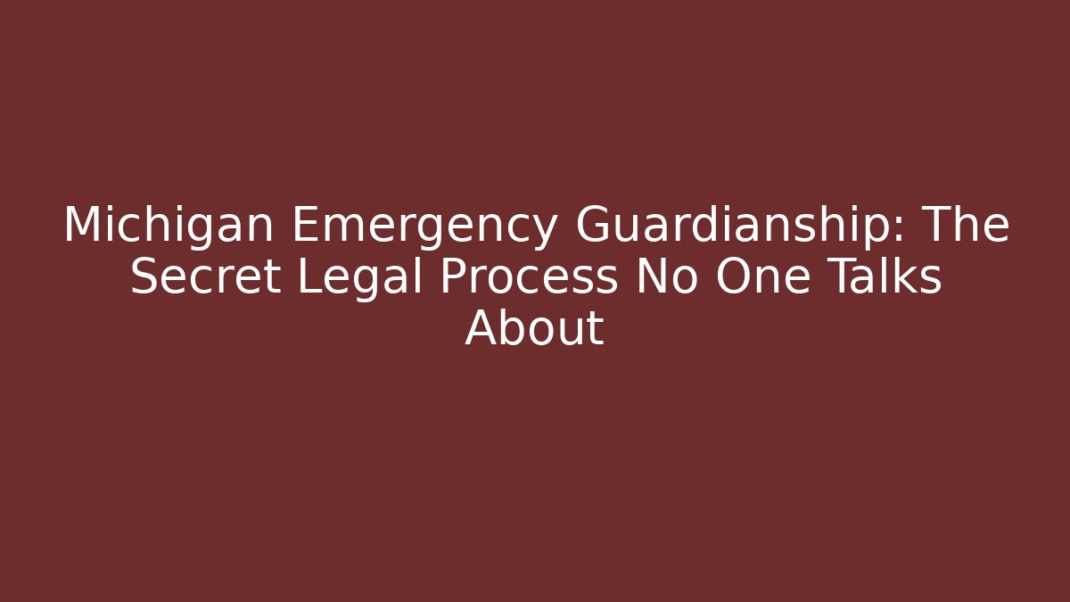 Michigan Emergency Guardianship: The Secret Legal Process No One Talks About