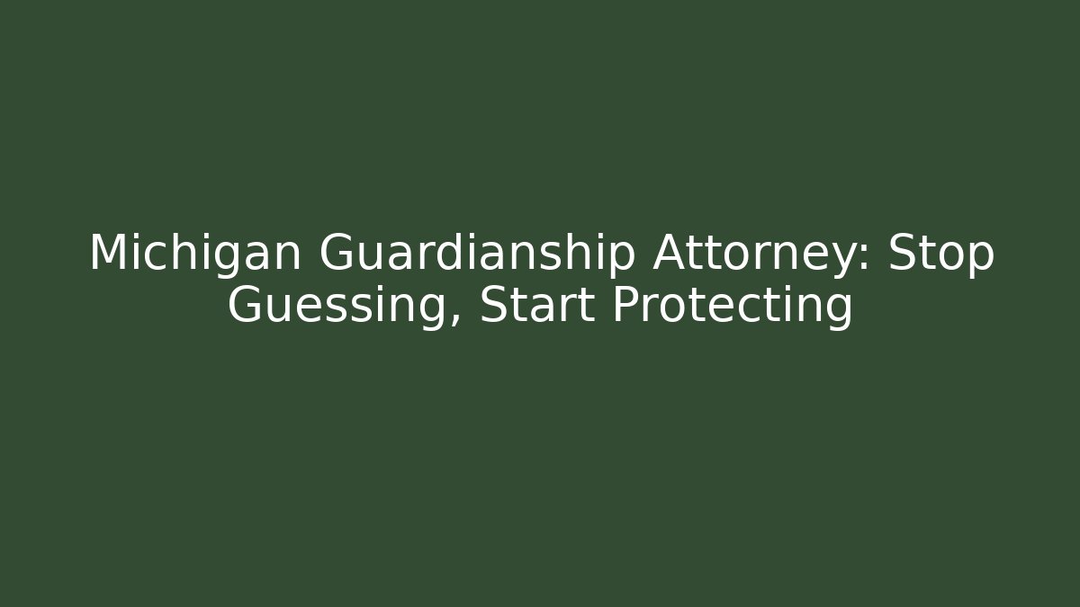 Michigan Guardianship Attorney: Stop Guessing, Start Protecting