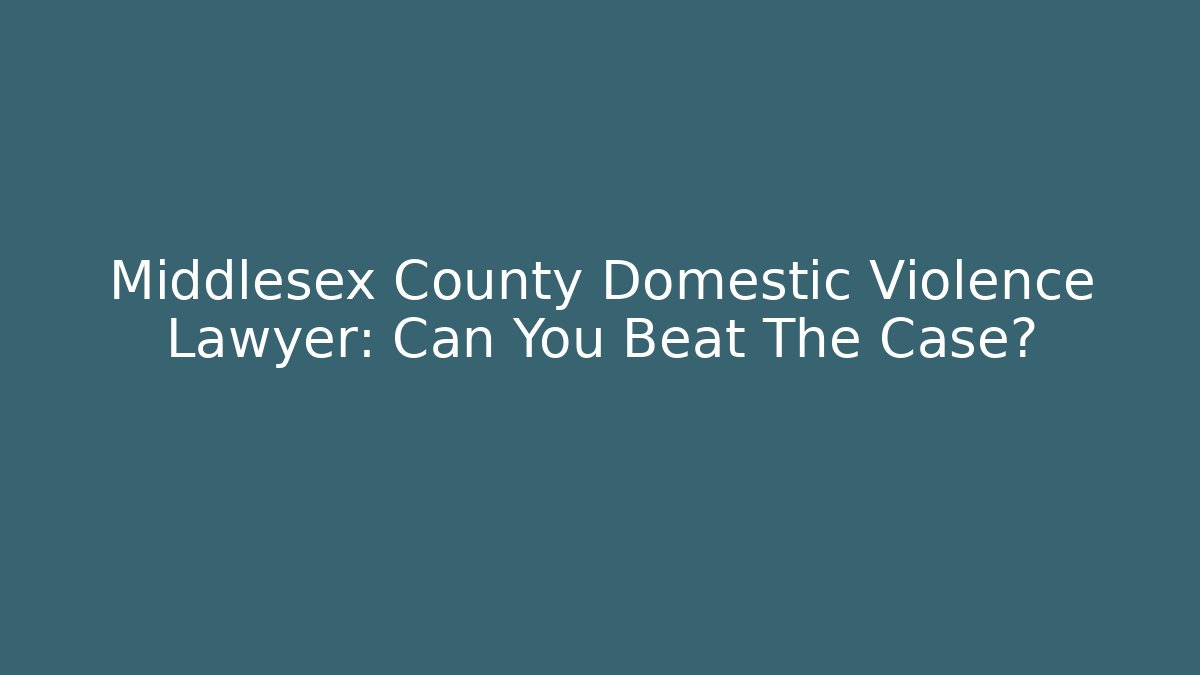 Middlesex County Domestic Violence Lawyer: Can You Beat The Case?