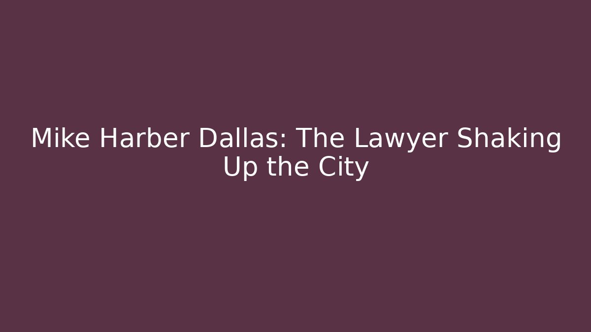 Mike Harber Dallas: The Lawyer Shaking Up the City
