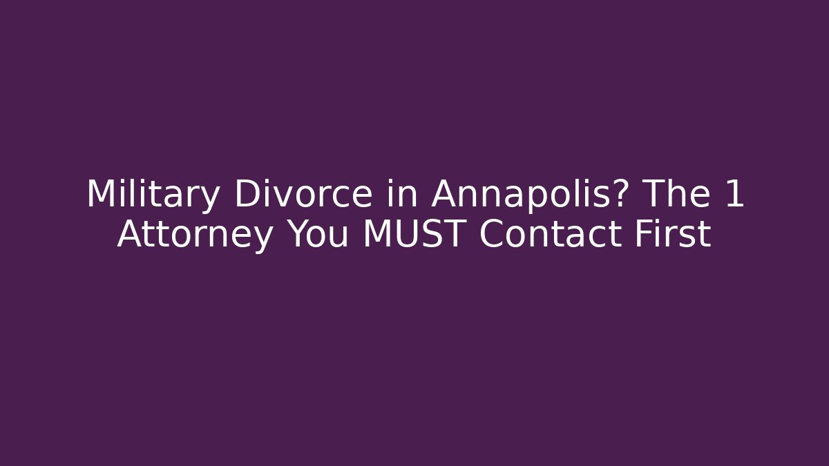 Military Divorce in Annapolis? The 1 Attorney You MUST Contact First