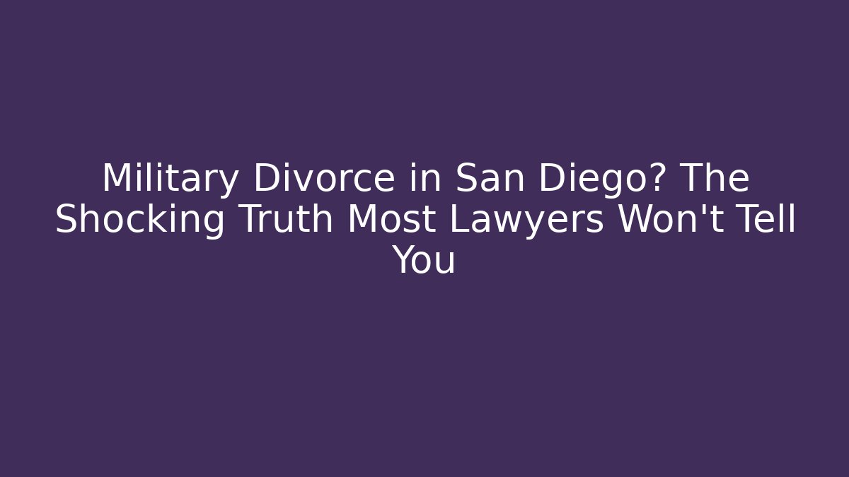 Military Divorce in San Diego? The Shocking Truth Most Lawyers Won’t Tell You