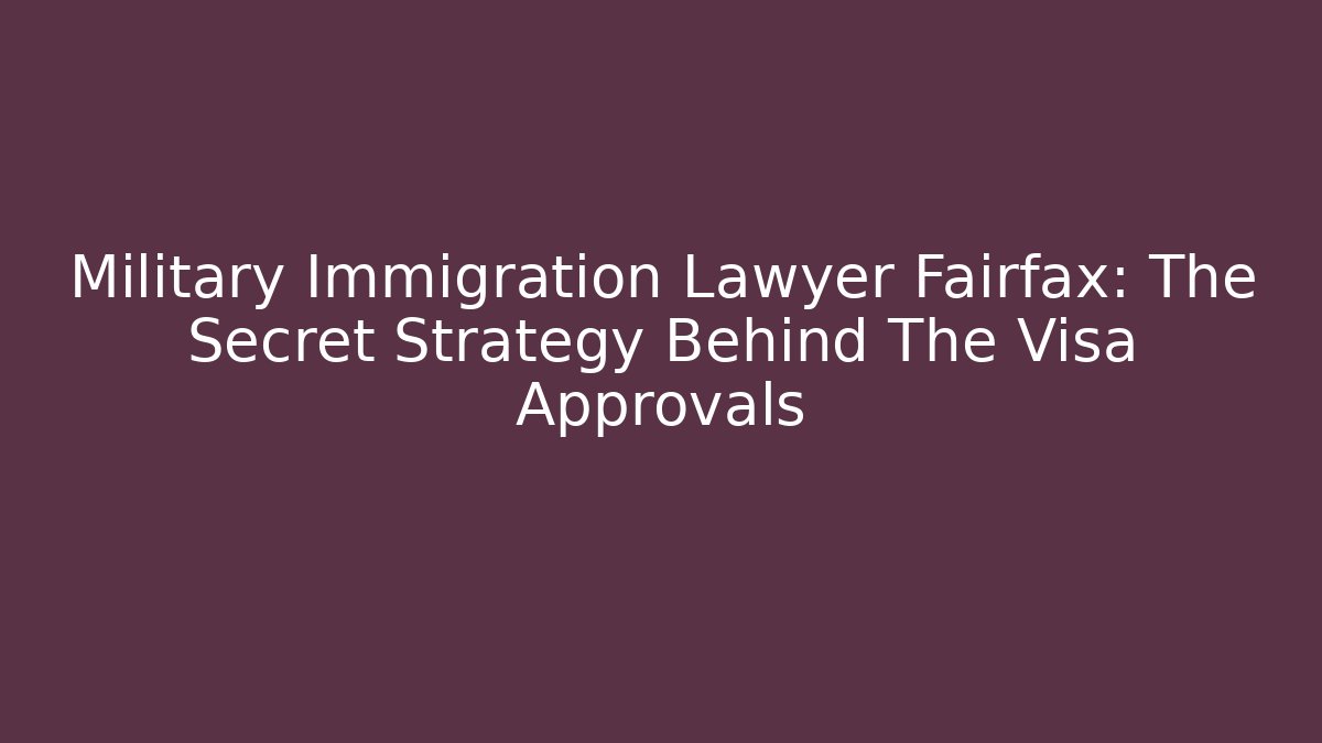 Military Immigration Lawyer Fairfax: The Secret Strategy Behind The Visa Approvals