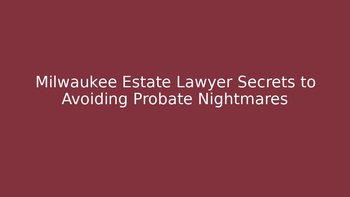 Milwaukee Estate Lawyer Secrets to Avoiding Probate Nightmares