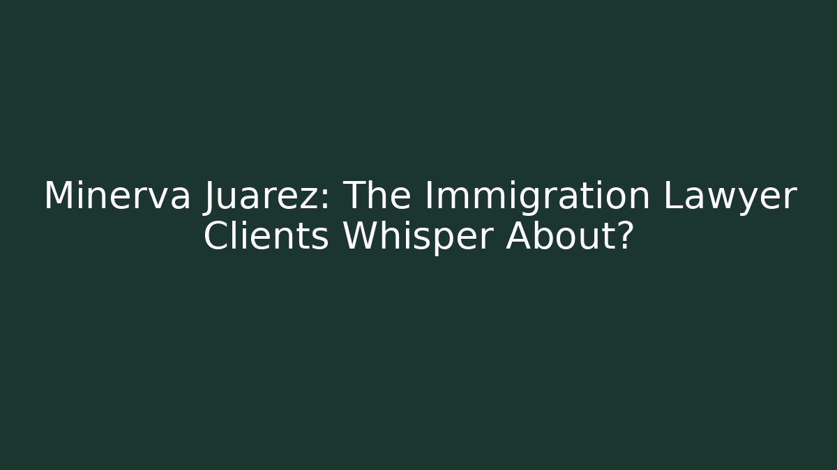 Minerva Juarez: The Immigration Lawyer Clients Whisper About?