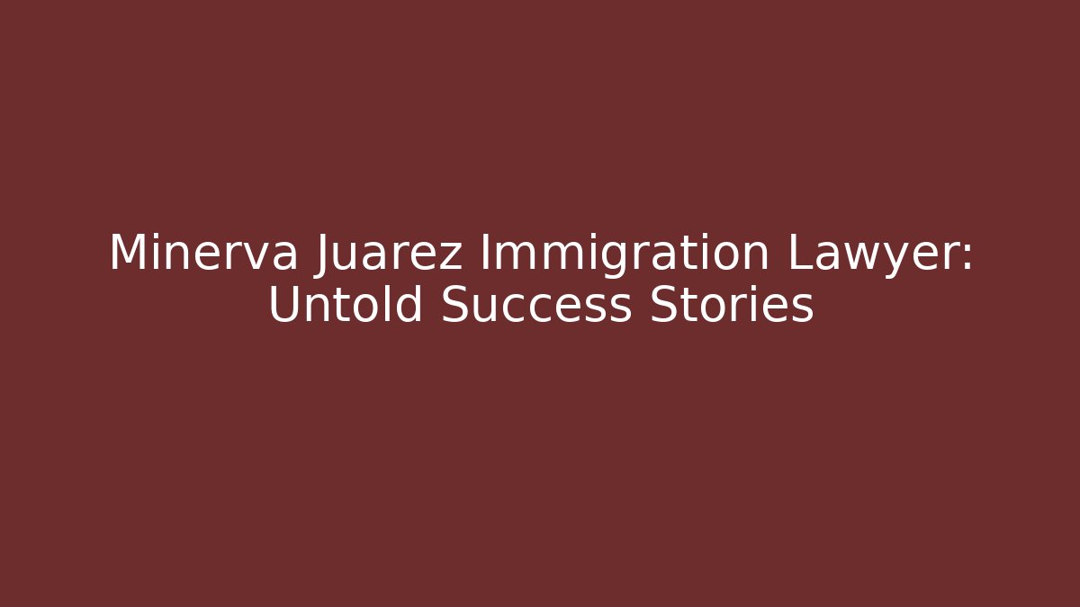 Minerva Juarez Immigration Lawyer: Untold Success Stories