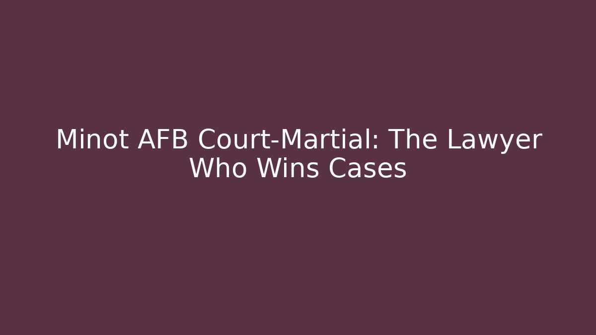 Minot AFB Court-Martial: The Lawyer Who Wins Cases
