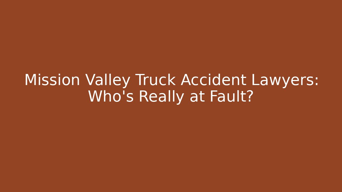 Mission Valley Truck Accident Lawyers: Who’s Really at Fault?