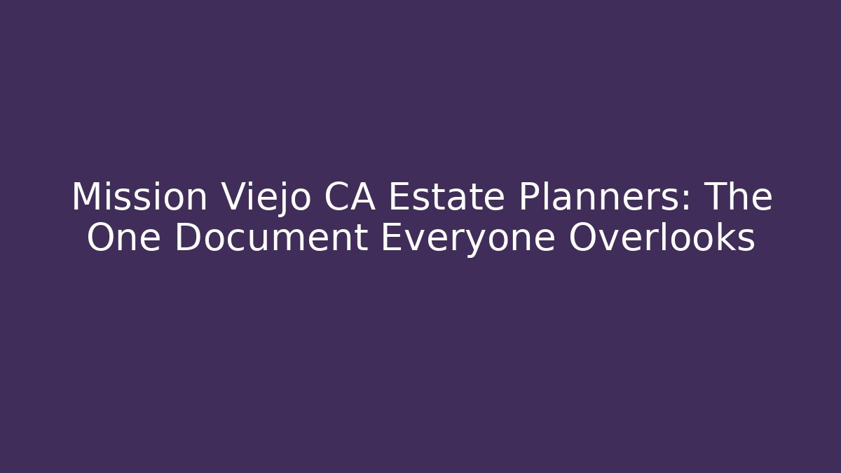 Mission Viejo CA Estate Planners: The One Document Everyone Overlooks