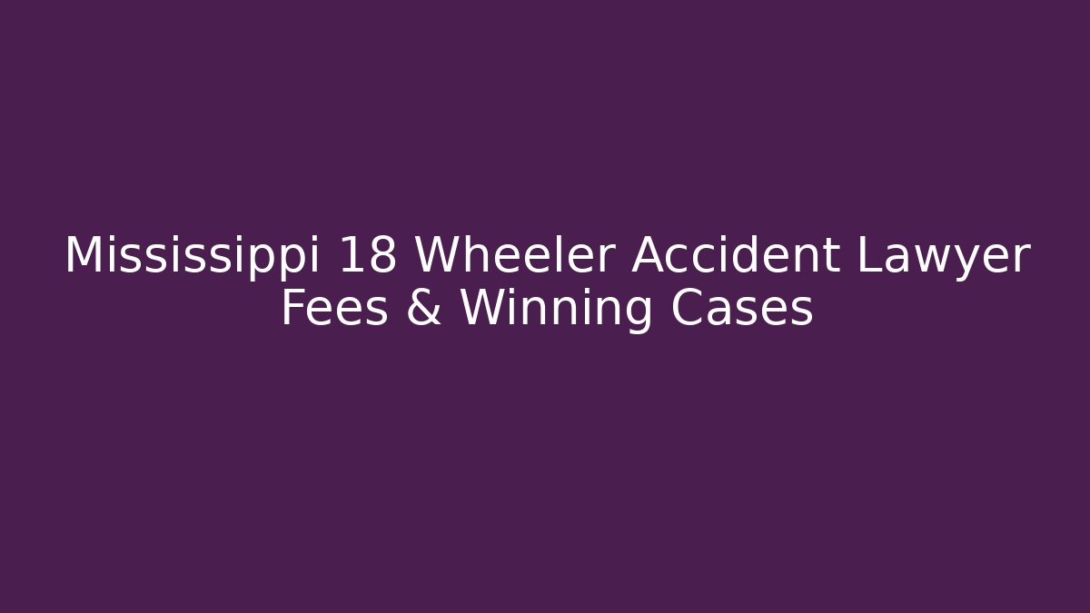 Mississippi 18 Wheeler Accident Lawyer Fees & Winning Cases