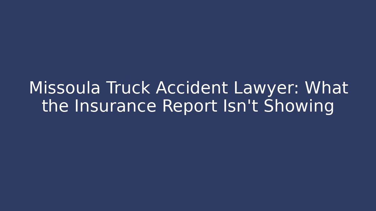 Missoula Truck Accident Lawyer: What the Insurance Report Isn’t Showing