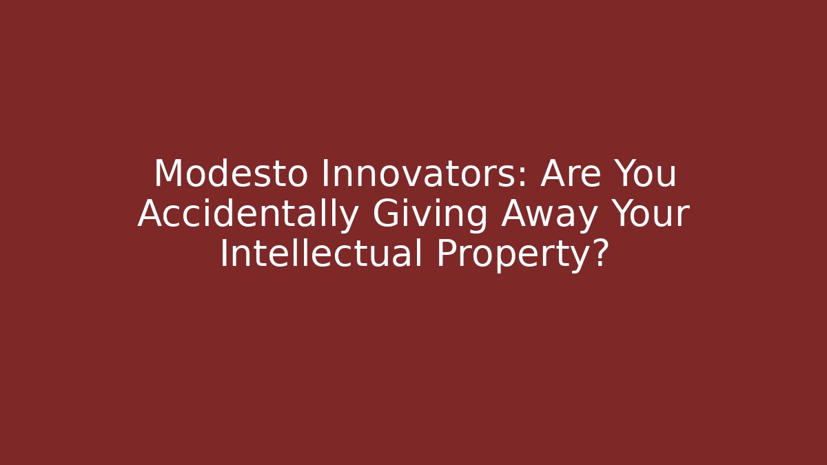 Modesto Innovators: Are You Accidentally Giving Away Your Intellectual Property?