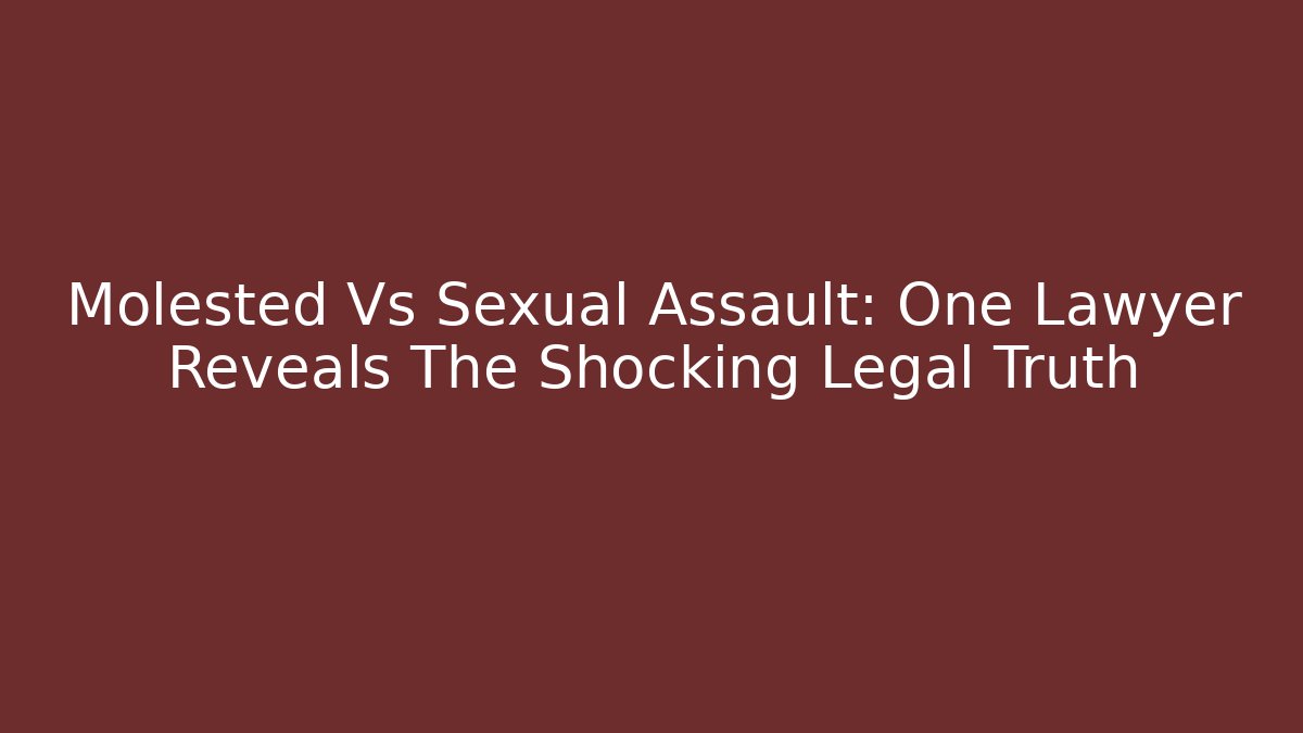 Molested Vs Sexual Assault: One Lawyer Reveals The Shocking Legal Truth