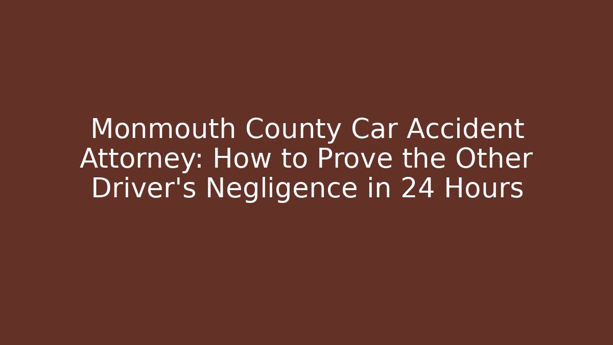 Monmouth County Car Accident Attorney: How to Prove the Other Driver's Negligence in 24 Hours