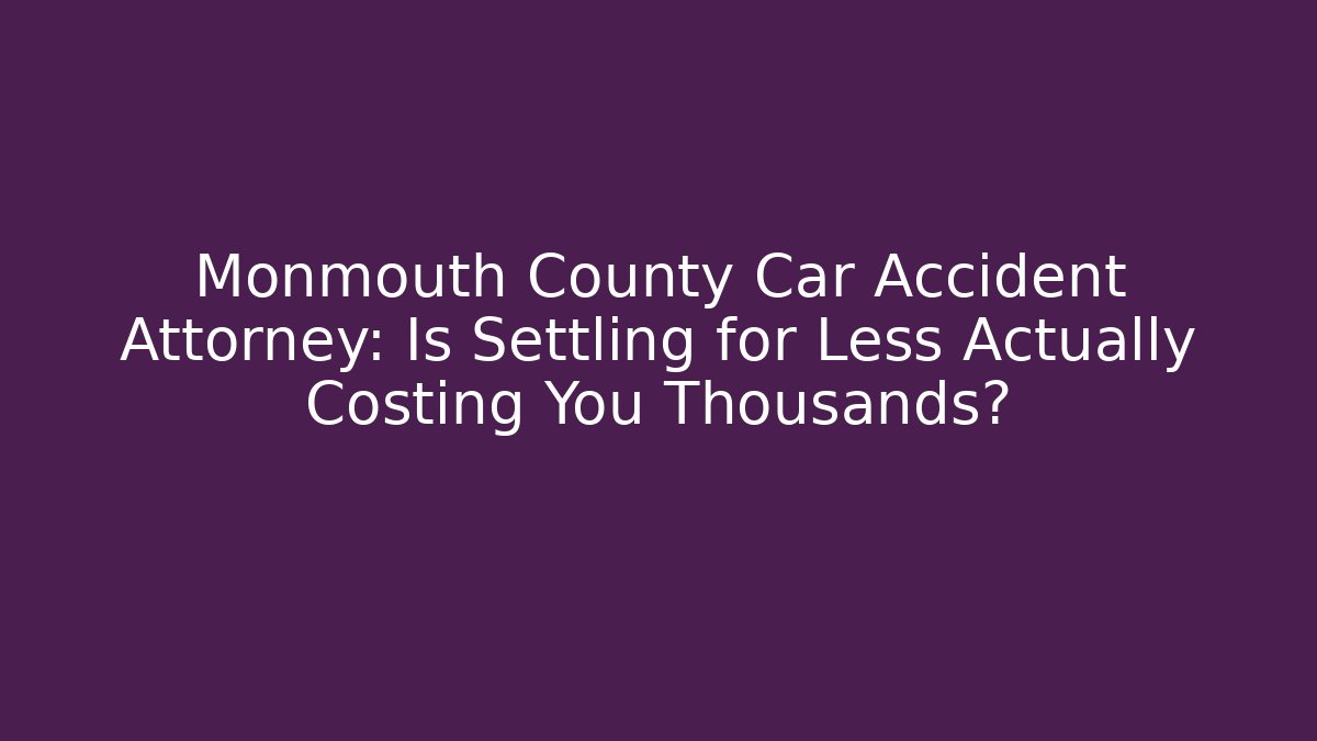 Monmouth County Car Accident Attorney: Is Settling for Less Actually Costing You Thousands?