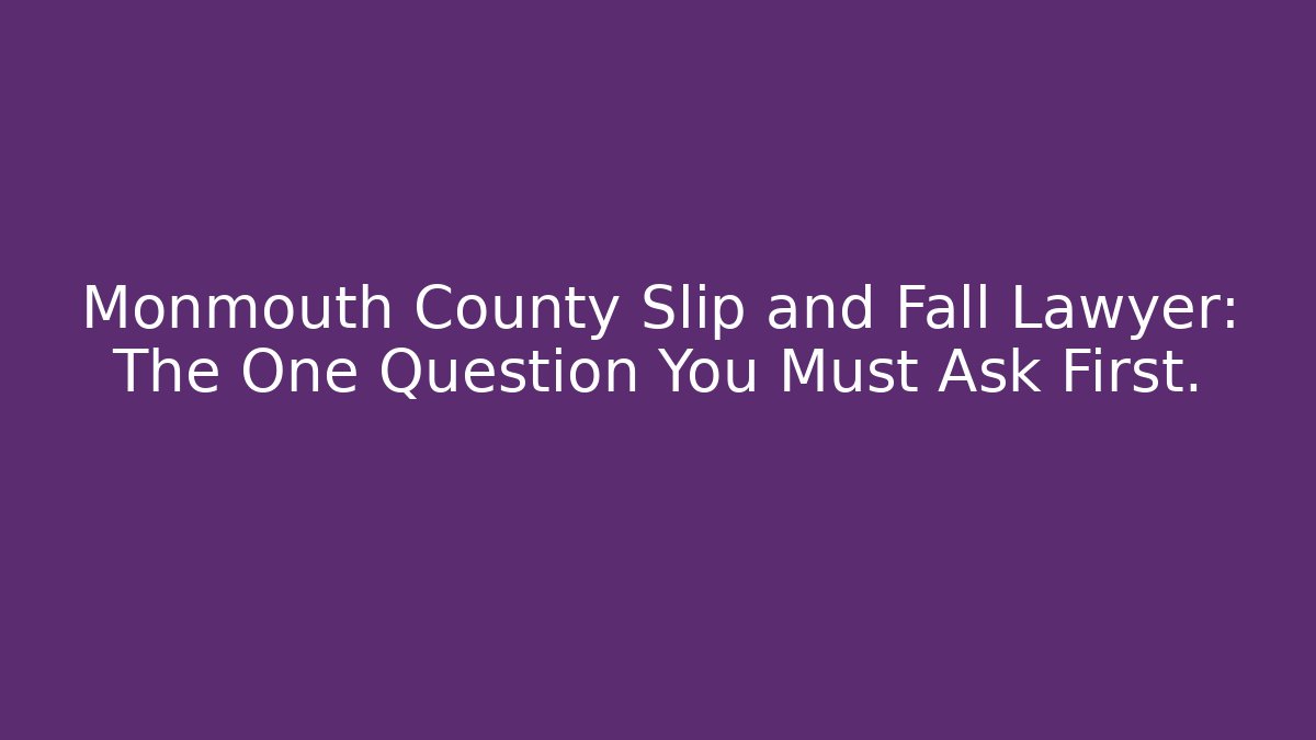 Monmouth County Slip and Fall Lawyer: The One Question You Must Ask First.