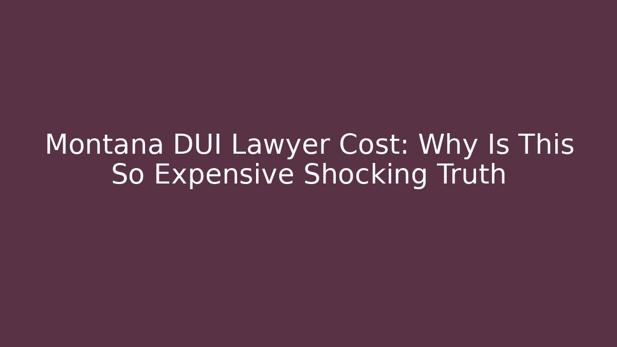 Montana DUI Lawyer Cost: Why Is This So Expensive Shocking Truth