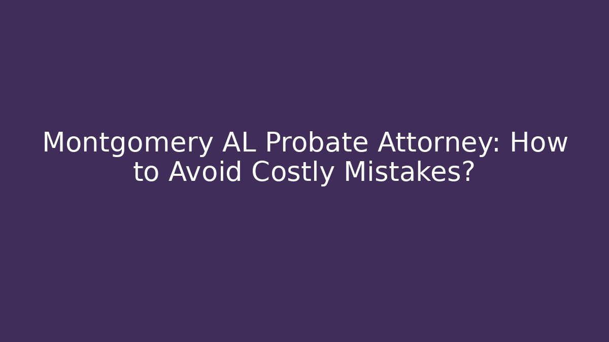 Montgomery AL Probate Attorney: How to Avoid Costly Mistakes?