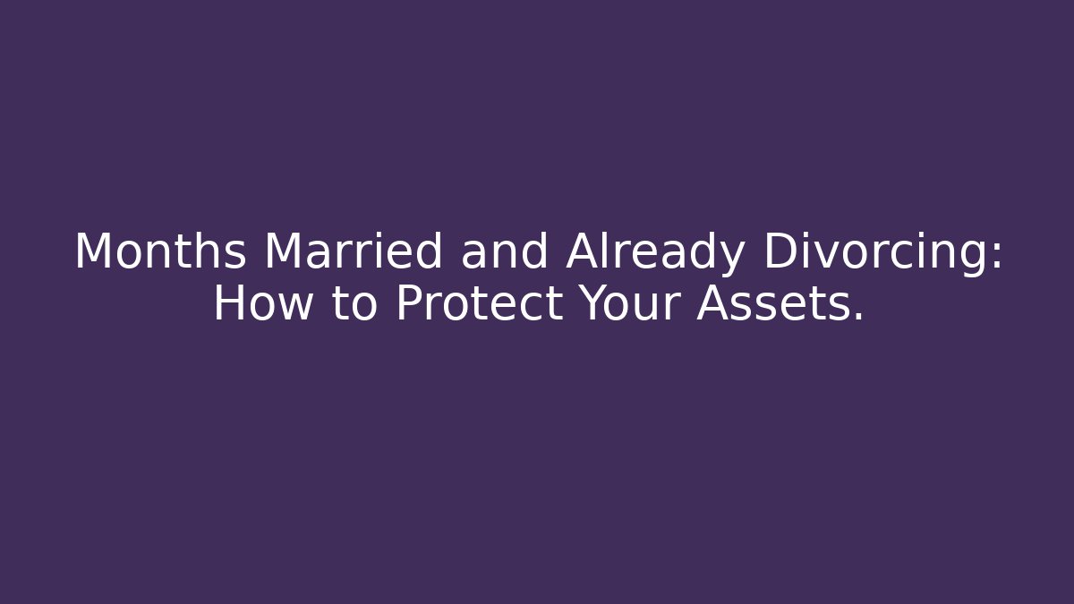 Months Married and Already Divorcing: How to Protect Your Assets.