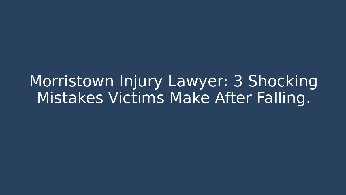 Morristown Injury Lawyer: 3 Shocking Mistakes Victims Make After Falling.