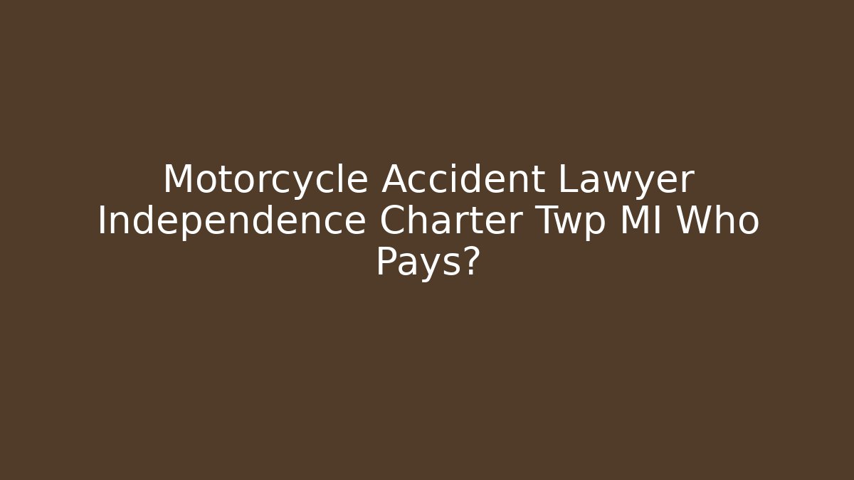 Motorcycle Accident Lawyer Independence Charter Twp MI Who Pays?