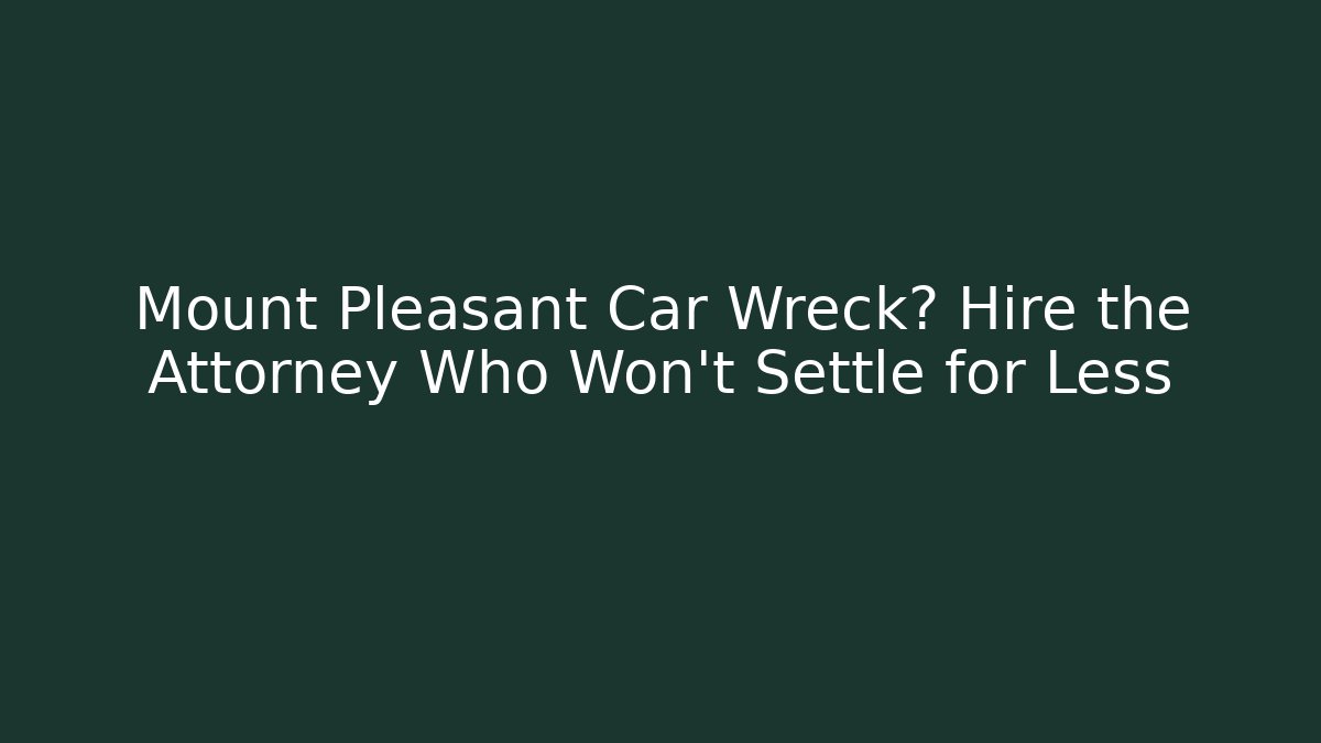 Mount Pleasant Car Wreck? Hire the Attorney Who Won't Settle for Less