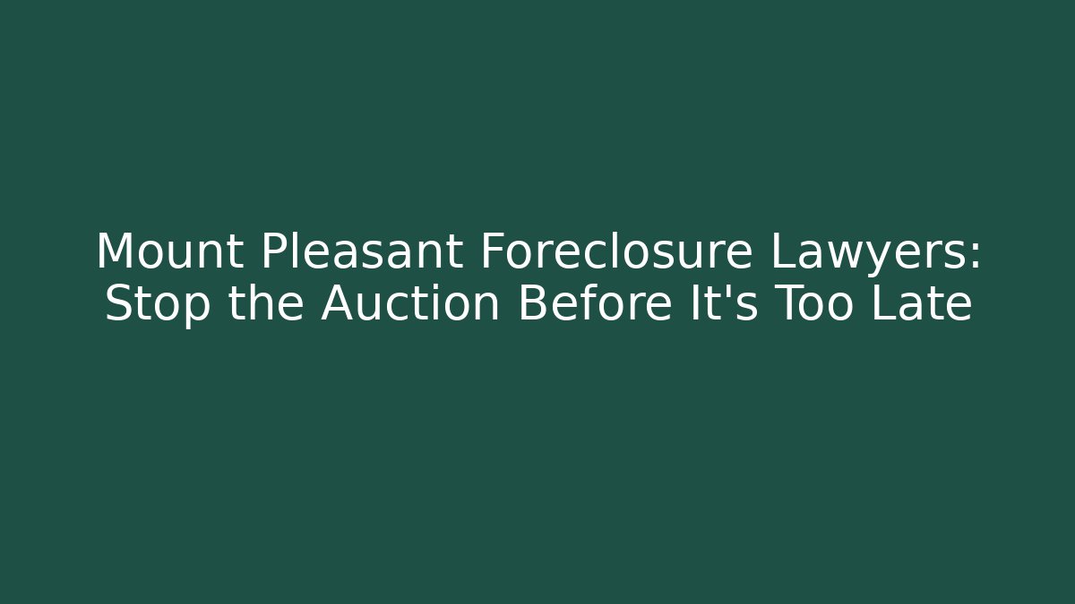 Mount Pleasant Foreclosure Lawyers: Stop the Auction Before It's Too Late