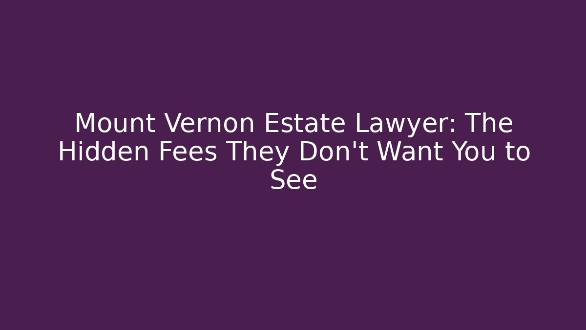 Mount Vernon Estate Lawyer: The Hidden Fees They Don't Want You to See