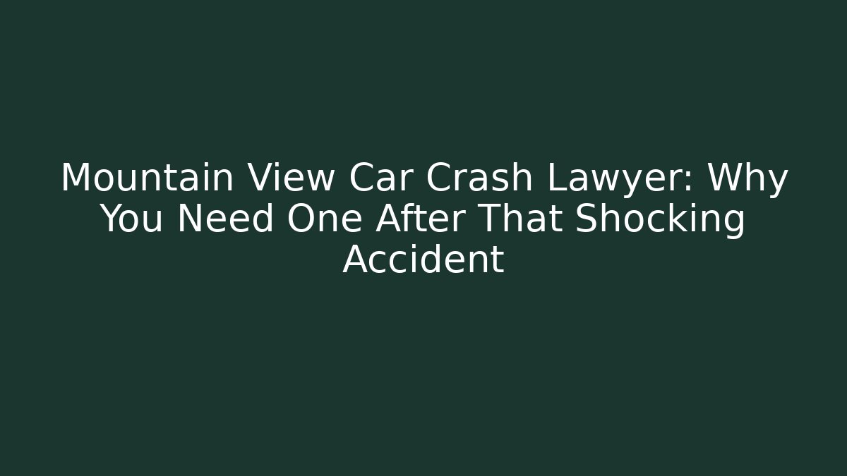 Mountain View Car Crash Lawyer: Why You Need One After That Shocking Accident
