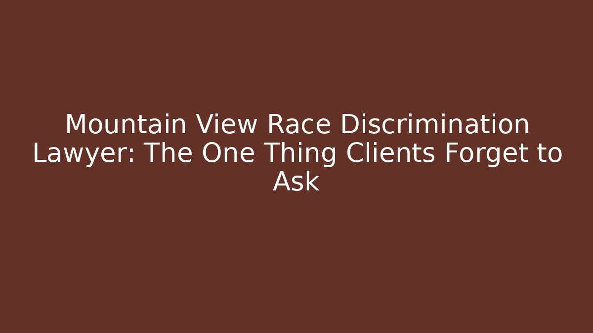 Mountain View Race Discrimination Lawyer: The One Thing Clients Forget to Ask