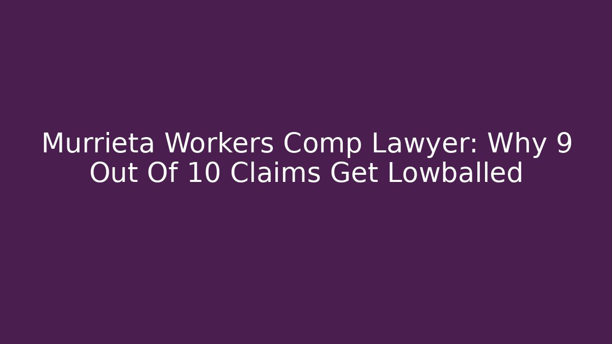 Murrieta Workers Comp Lawyer: Why 9 Out Of 10 Claims Get Lowballed