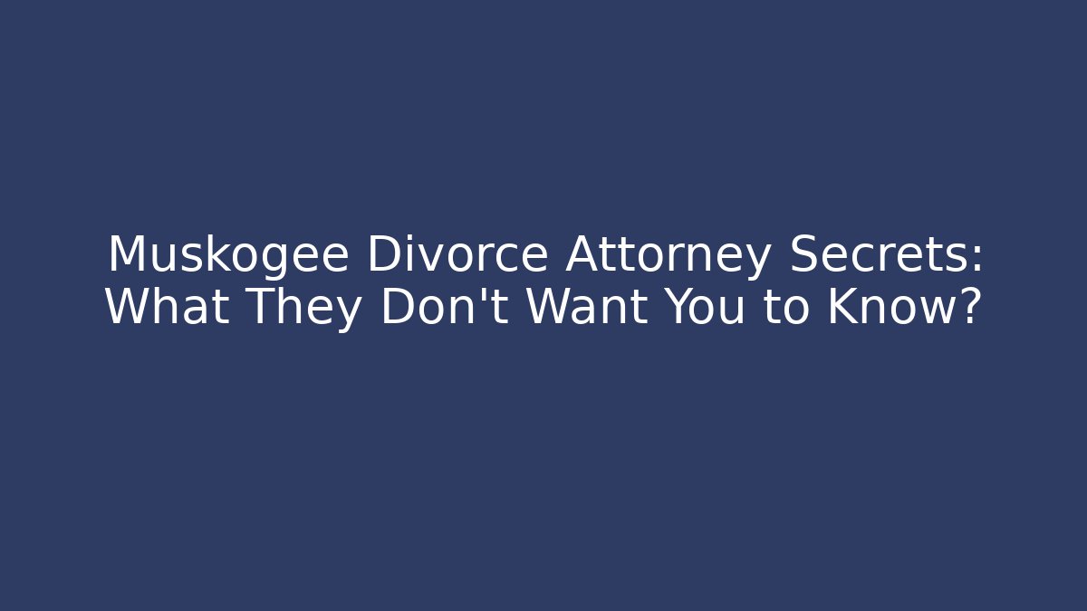 Muskogee Divorce Attorney Secrets: What They Don’t Want You to Know?