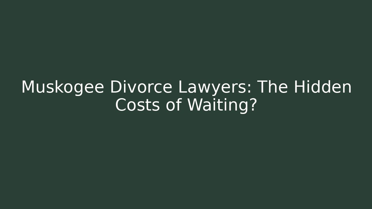 Muskogee Divorce Lawyers: The Hidden Costs of Waiting?