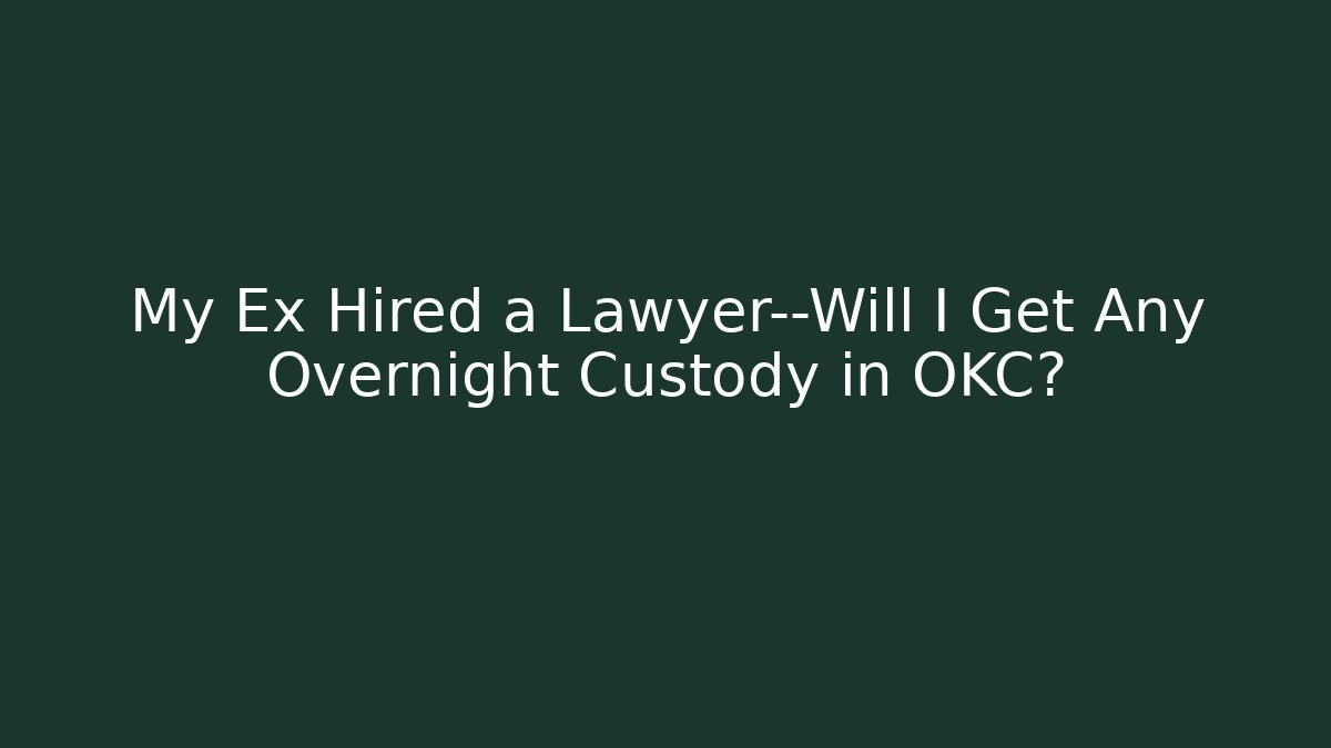 My Ex Hired a Lawyer—Will I Get Any Overnight Custody in OKC?