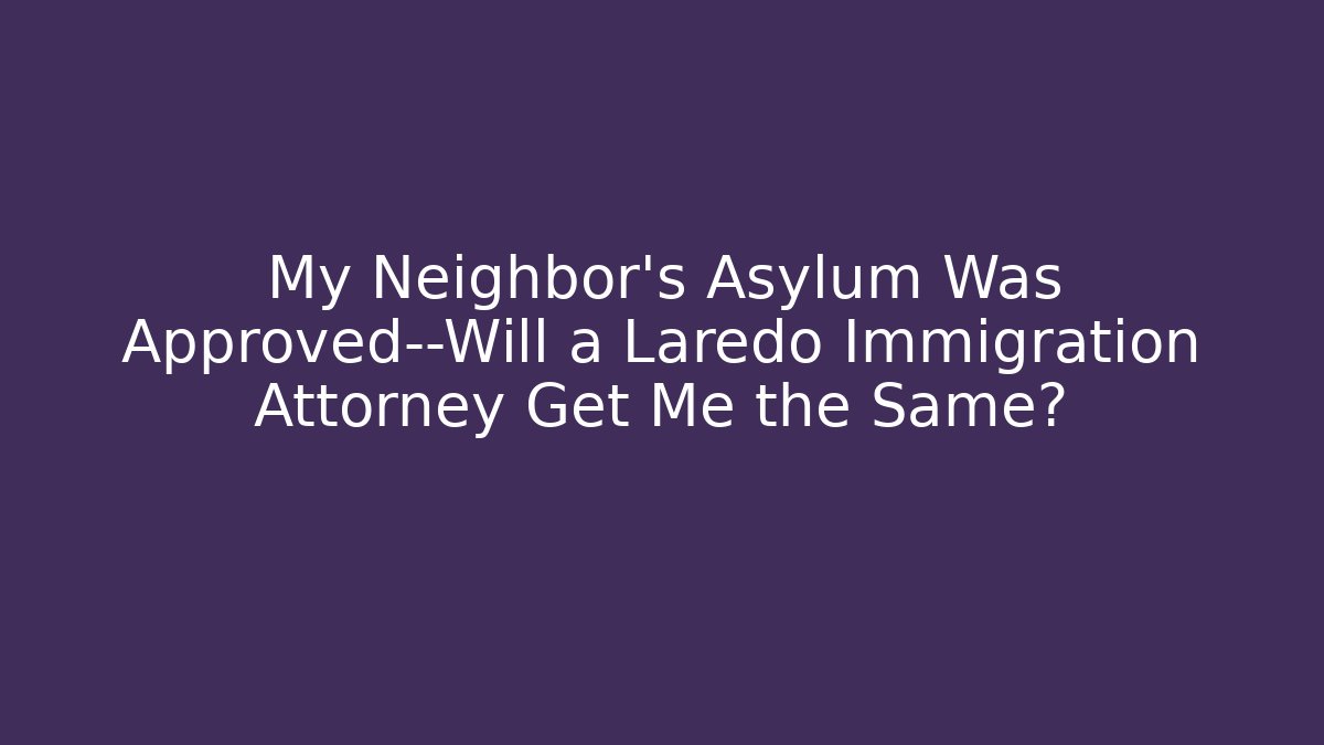 My Neighbor’s Asylum Was Approved—Will a Laredo Immigration Attorney Get Me the Same?
