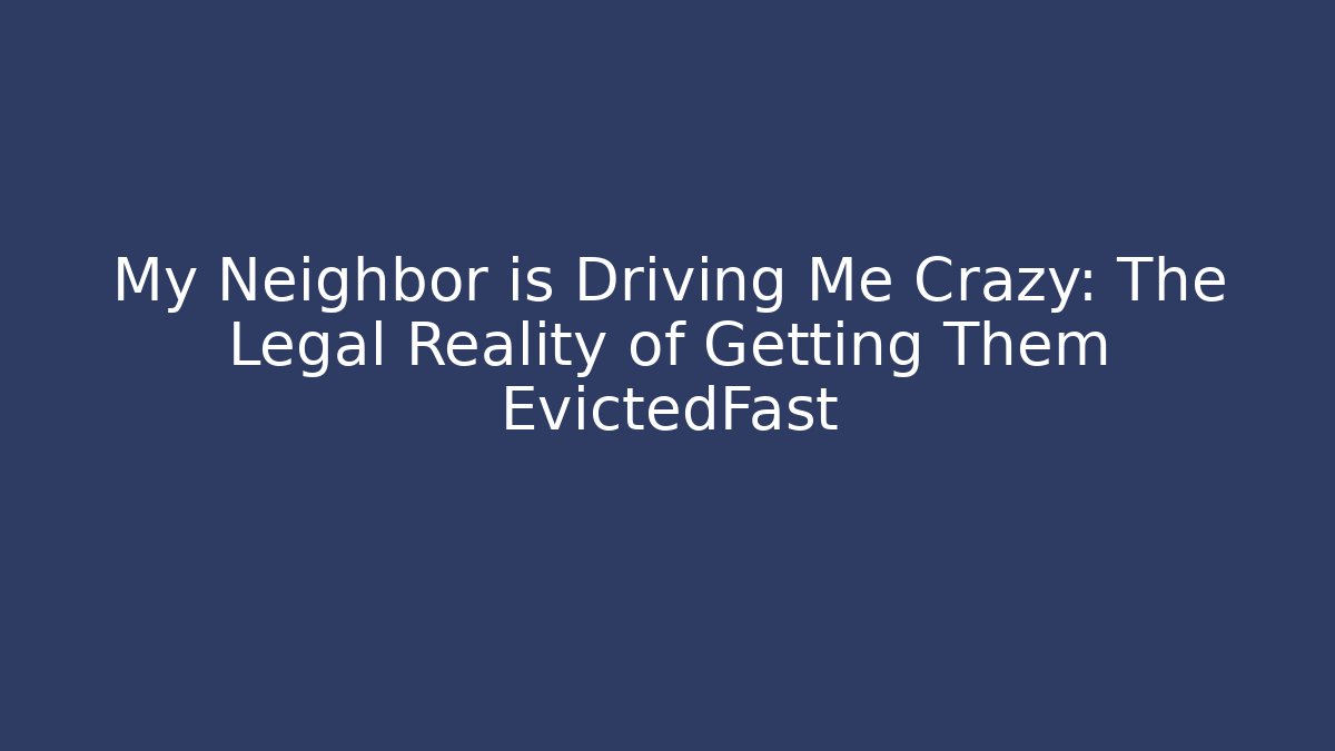 My Neighbor is Driving Me Crazy: The Legal Reality of Getting Them EvictedFast
