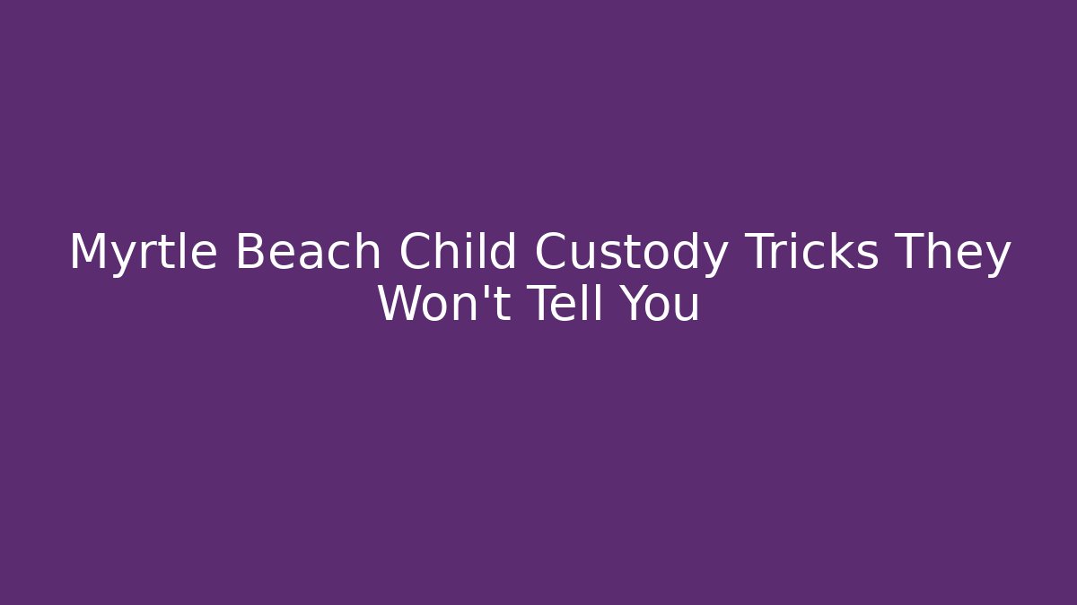Myrtle Beach Child Custody Tricks They Won't Tell You