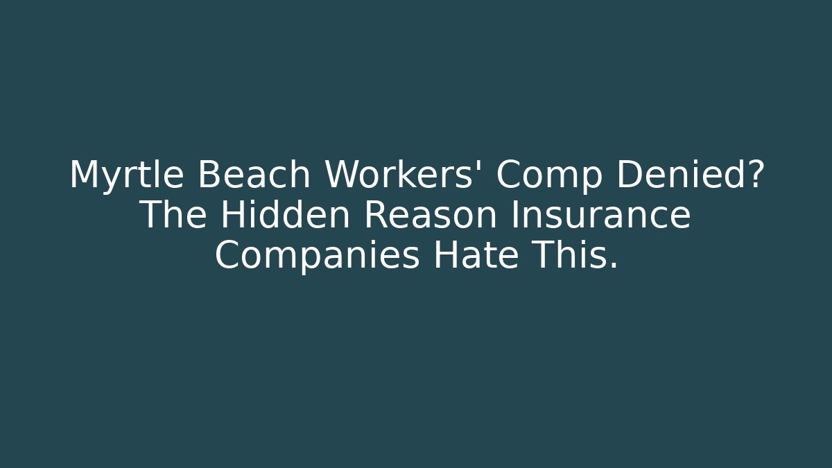 Myrtle Beach Workers’ Comp Denied? The Hidden Reason Insurance Companies Hate This.