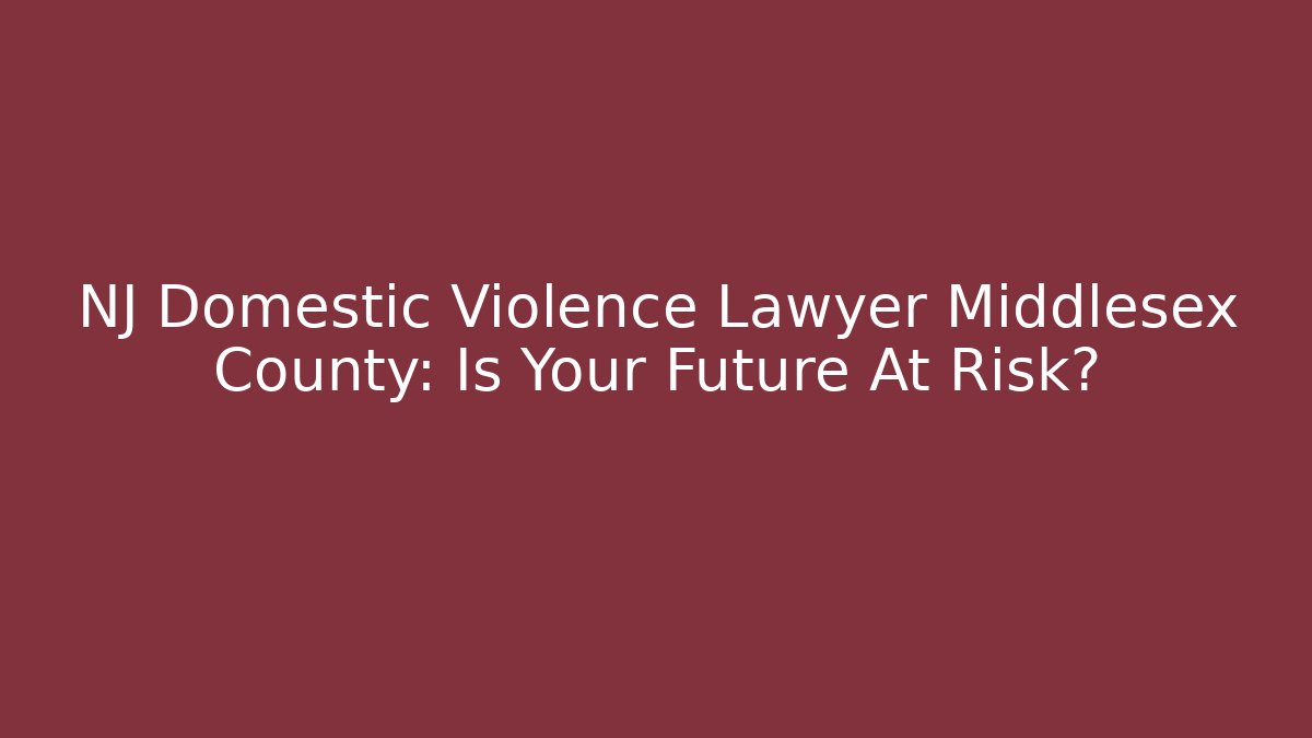 NJ Domestic Violence Lawyer Middlesex County: Is Your Future At Risk?