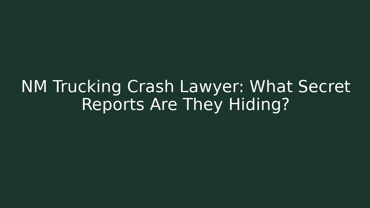 NM Trucking Crash Lawyer: What Secret Reports Are They Hiding?