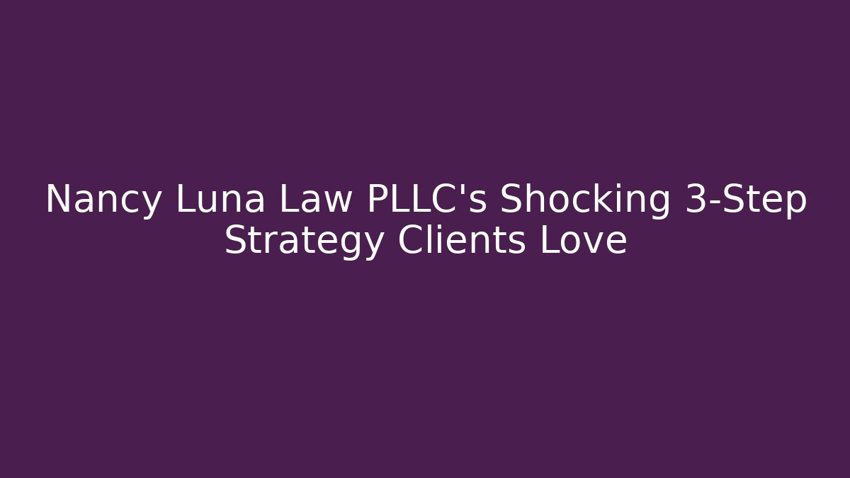 Nancy Luna Law PLLC's Shocking 3-Step Strategy Clients Love