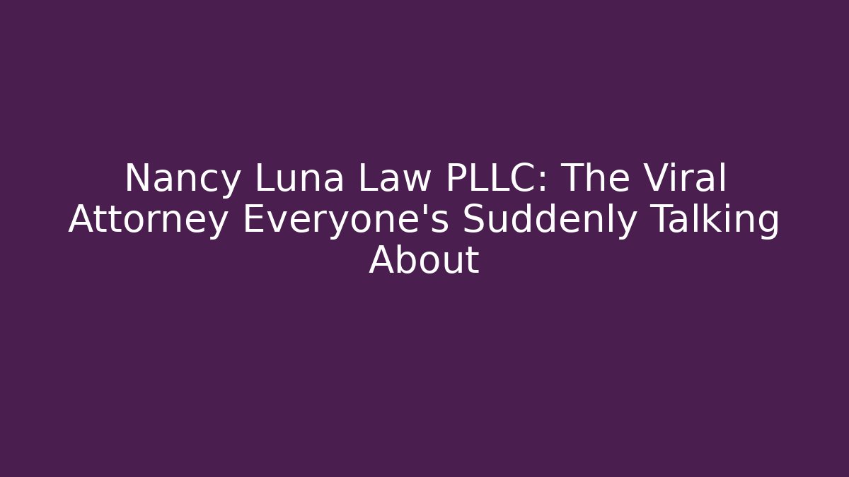Nancy Luna Law PLLC: The Viral Attorney Everyone's Suddenly Talking About