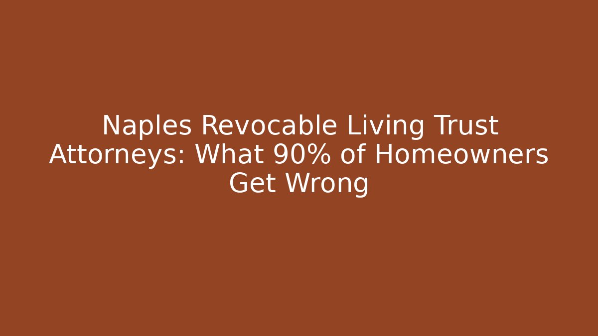 Naples Revocable Living Trust Attorneys: What 90% of Homeowners Get Wrong