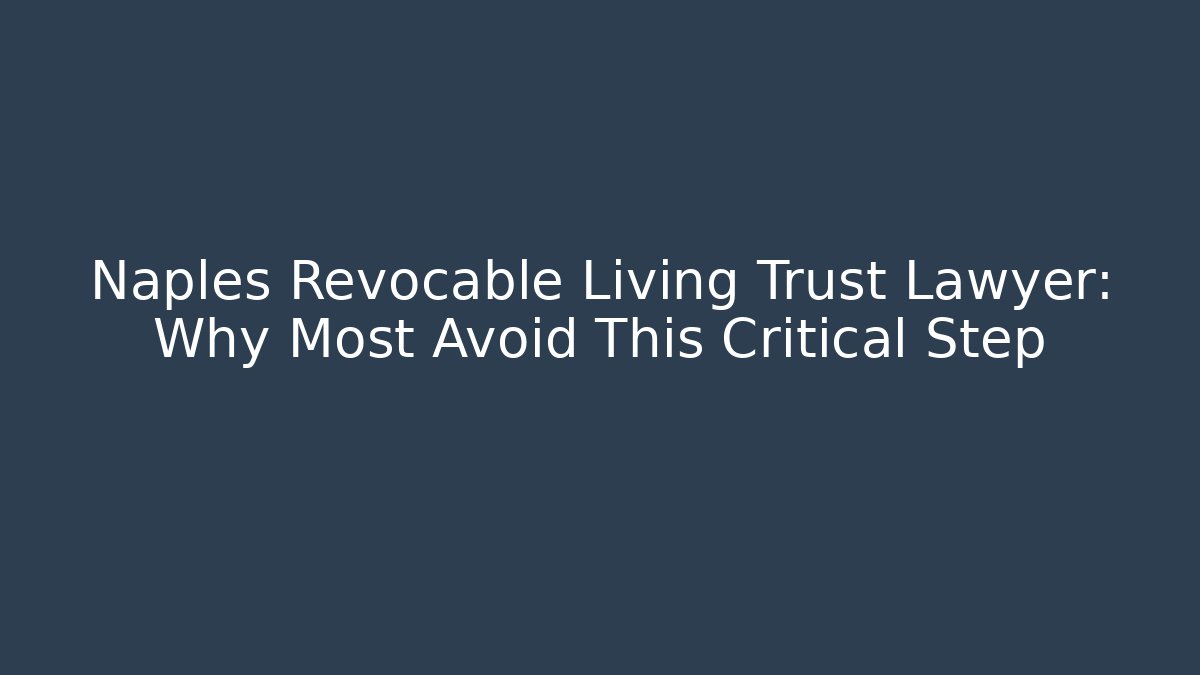 Naples Revocable Living Trust Lawyer: Why Most Avoid This Critical Step